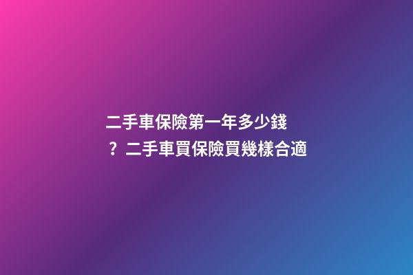 二手車保險第一年多少錢？二手車買保險買幾樣合適?